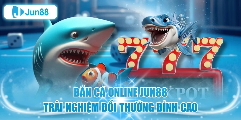 Bắn Cá Online Jun88 – Trải Nghiệm Đổi Thưởng Đỉnh Cao